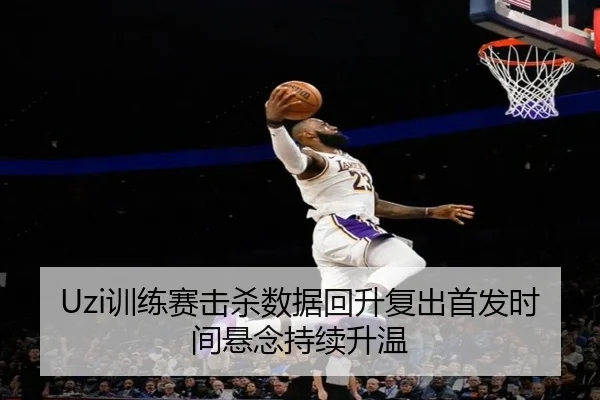 Uzi训练赛击杀数据回升复出首发时间悬念持续升温