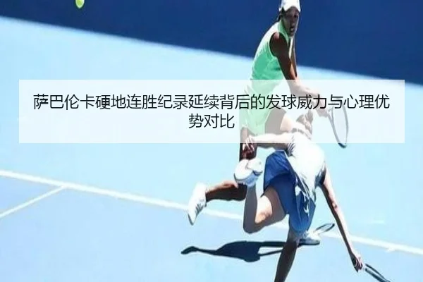萨巴伦卡硬地连胜纪录延续背后的发球威力与心理优势对比