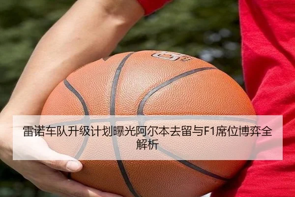 雷诺车队升级计划曝光阿尔本去留与F1席位博弈全解析