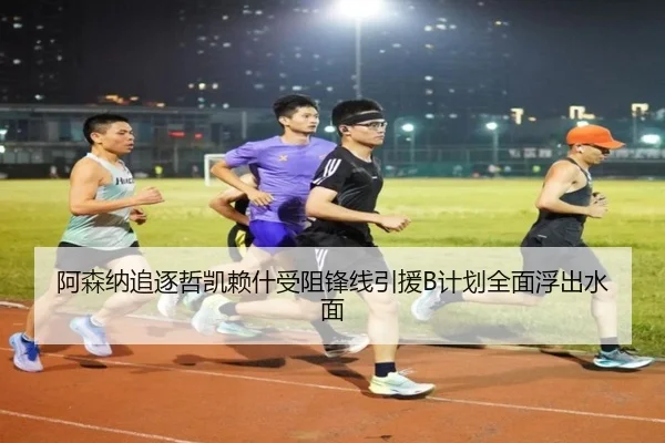 阿森纳追逐哲凯赖什受阻锋线引援B计划全面浮出水面