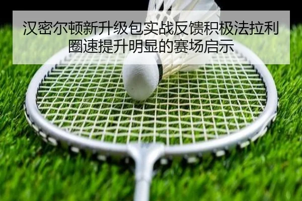 汉密尔顿新升级包实战反馈积极法拉利圈速提升明显的赛场启示