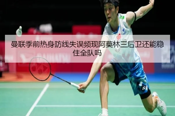 曼联季前热身防线失误频现阿莫林三后卫还能稳住全队吗