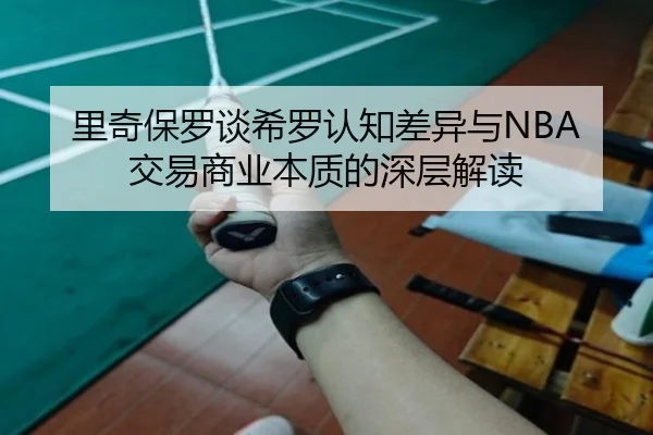 里奇保罗谈希罗认知差异与NBA交易商业本质的深层解读