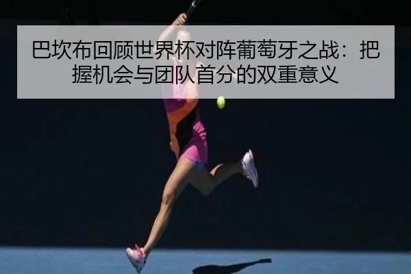 巴坎布回顾世界杯对阵葡萄牙之战：把握机会与团队首分的双重意义