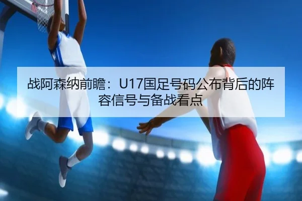 战阿森纳前瞻：U17国足号码公布背后的阵容信号与备战看点