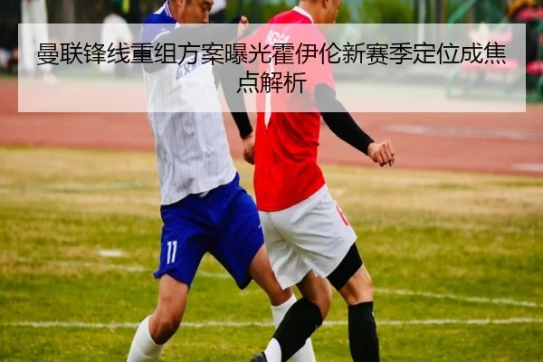 曼联锋线重组方案曝光霍伊伦新赛季定位成焦点解析