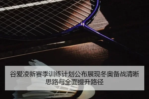 谷爱凌新赛季训练计划公布展现冬奥备战清晰思路与全面提升路径