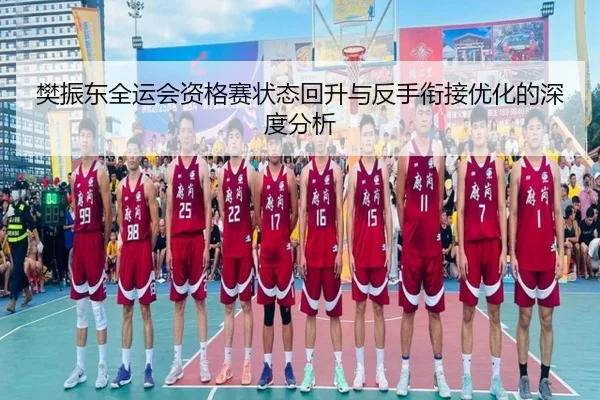 樊振东全运会资格赛状态回升与反手衔接优化的深度分析